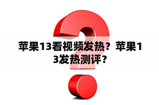 苹果13看视频发热？苹果13发热测评？