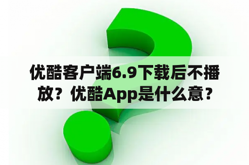 优酷客户端6.9下载后不播放？优酷App是什么意？