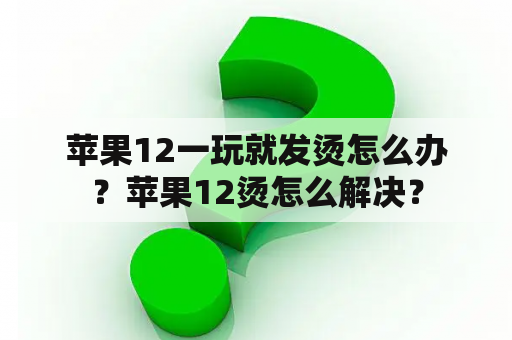 苹果12一玩就发烫怎么办？苹果12烫怎么解决？