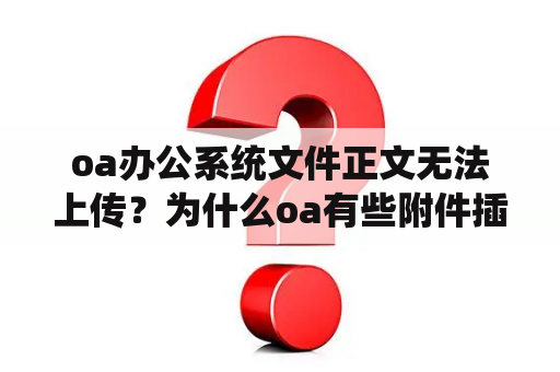 oa办公系统文件正文无法上传？为什么oa有些附件插入不了？