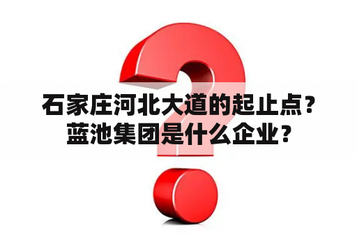 石家庄河北大道的起止点？蓝池集团是什么企业？