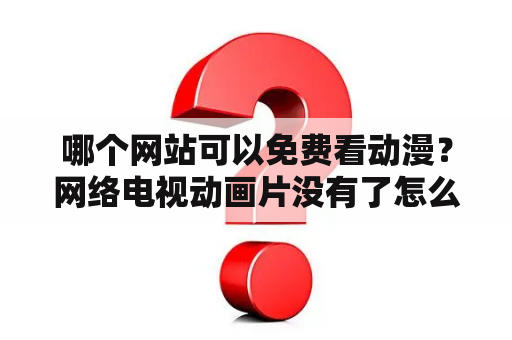 哪个网站可以免费看动漫？网络电视动画片没有了怎么找？