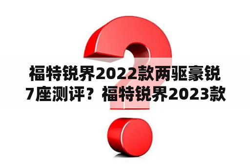 福特锐界2022款两驱豪锐7座测评？福特锐界2023款深度测评？