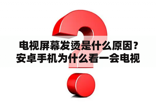 电视屏幕发烫是什么原因？安卓手机为什么看一会电视就发烫？