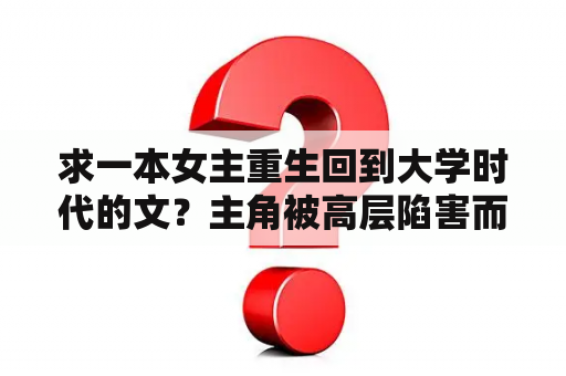 求一本女主重生回到大学时代的文？主角被高层陷害而死重生的小说？