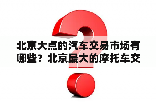 北京大点的汽车交易市场有哪些？北京最大的摩托车交易市场？