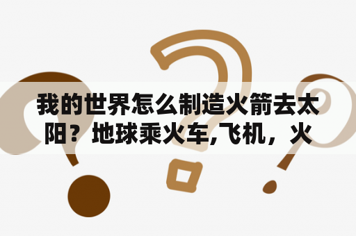 我的世界怎么制造火箭去太阳？地球乘火车,飞机，火箭到太阳各需几天？