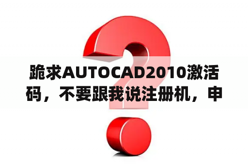 跪求AUTOCAD2010激活码,不要跟我说注册机,申请号:KNAD A0YY 8U1G J92H 47EK SJ53 8WCW W03Z?cad2010下载破解版64位 跪求AUTOCAD2010激活码,不要跟我说注册机,申请号:KNAD A0YY 8U1G J92H 47EK SJ53 8WCW W03Z?cad2010下载破解版64位