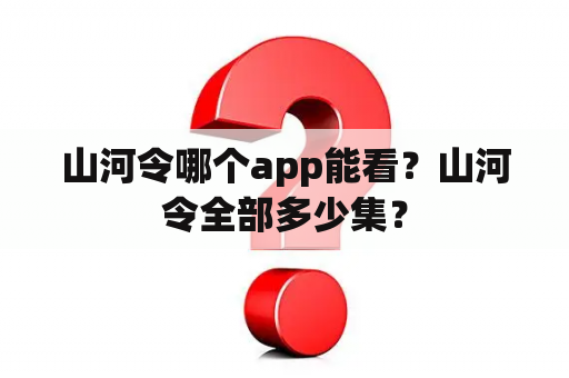 山河令哪个app能看？山河令全部多少集？