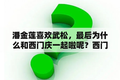 潘金莲喜欢武松，最后为什么和西门庆一起啦呢？西门庆为什么一眼就看上了潘金莲？