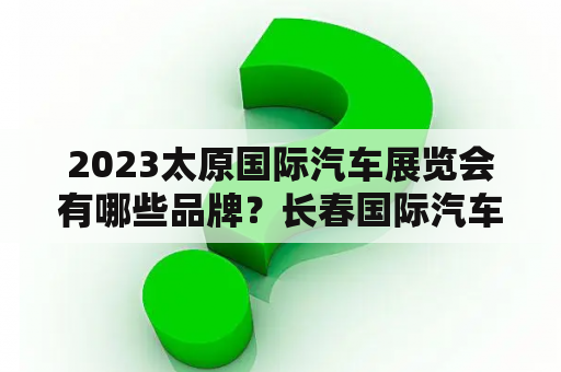 2023太原国际汽车展览会有哪些品牌？长春国际汽车博览会开幕时间？