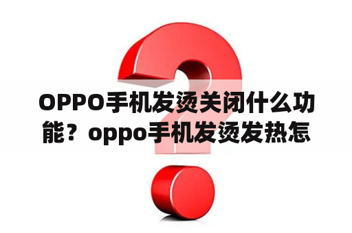 OPPO手机发烫关闭什么功能？oppo手机发烫发热怎么解决关机是坏了吗？