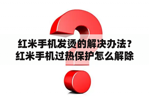 红米手机发烫的解决办法？红米手机过热保护怎么解除？