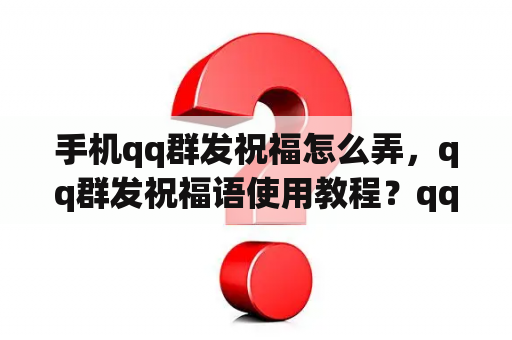 手机qq群发祝福怎么弄，qq群发祝福语使用教程？qq消息如何群发？