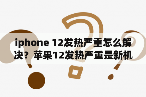 iphone 12发热严重怎么解决？苹果12发热严重是新机问题吗？