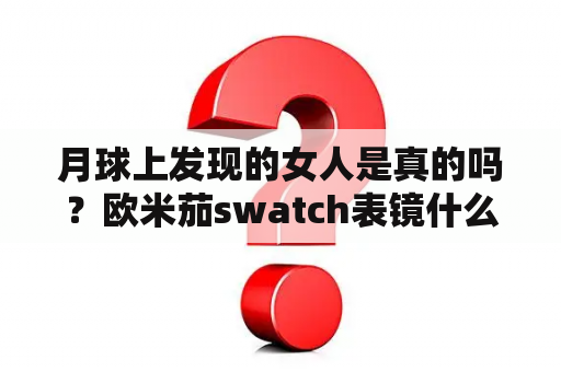 月球上发现的女人是真的吗？欧米茄swatch表镜什么材质？