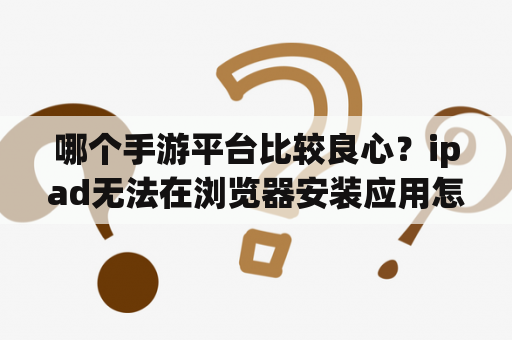 哪个手游平台比较良心？ipad无法在浏览器安装应用怎么办？