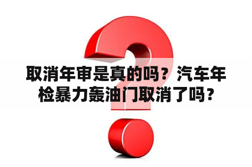 取消年审是真的吗？汽车年检暴力轰油门取消了吗？