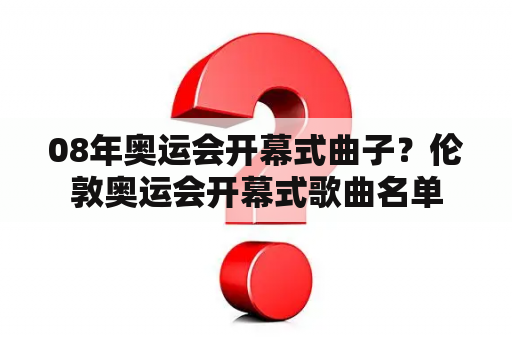 08年奥运会开幕式曲子？伦敦奥运会开幕式歌曲名单