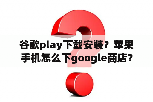 谷歌play下载安装？苹果手机怎么下google商店？