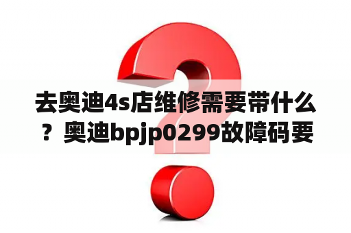 去奥迪4s店维修需要带什么？奥迪bpjp0299故障码要怎么维修？