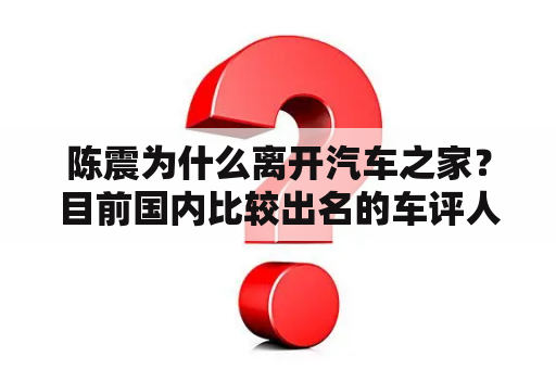 陈震为什么离开汽车之家？目前国内比较出名的车评人，自己都开什么车？