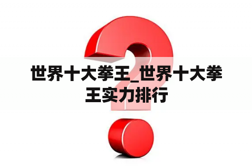 世界十大拳王_世界十大拳王实力排行