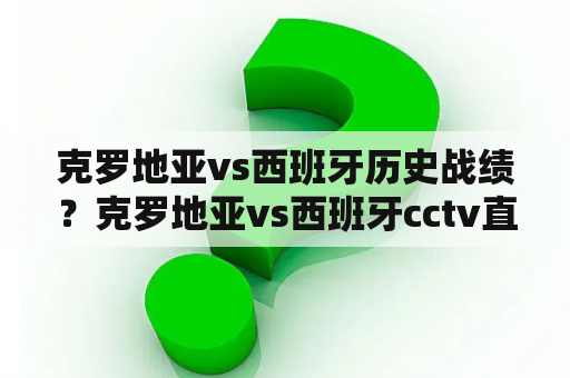 克罗地亚vs西班牙历史战绩？克罗地亚vs西班牙cctv直播吗？