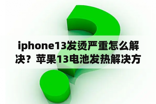 iphone13发烫严重怎么解决？苹果13电池发热解决方法？