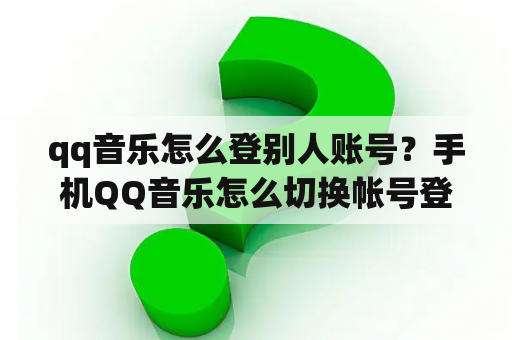 qq音乐怎么登别人账号？手机QQ音乐怎么切换帐号登录？