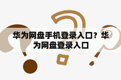华为网盘手机登录入口？华为网盘登录入口