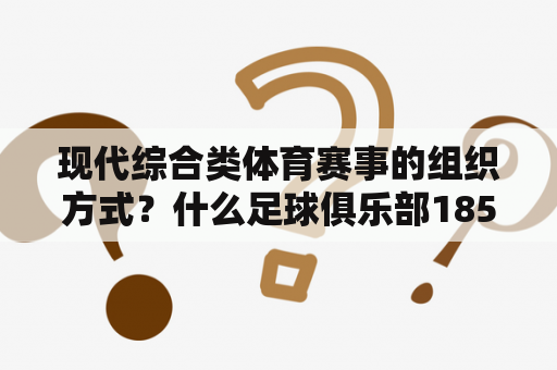 现代综合类体育赛事的组织方式？什么足球俱乐部1857年成立在英国成立极大地推动了现代足球的发展？