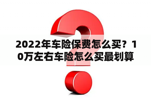 2022年车险保费怎么买？10万左右车险怎么买最划算？