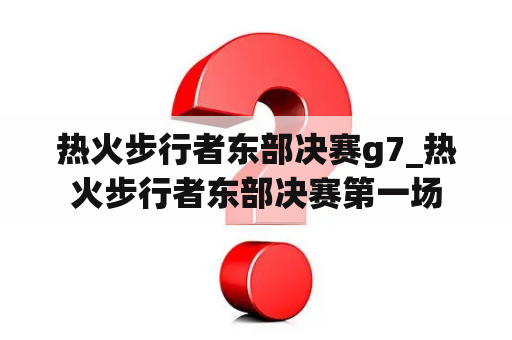 热火步行者东部决赛g7_热火步行者东部决赛第一场