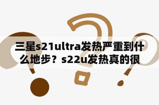 三星s21ultra发热严重到什么地步？s22u发热真的很厉害吗？