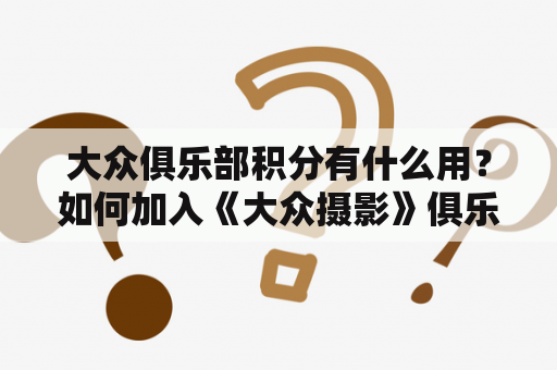 大众俱乐部积分有什么用？如何加入《大众摄影》俱乐部？