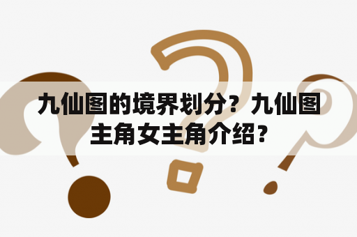 九仙图的境界划分？九仙图主角女主角介绍？