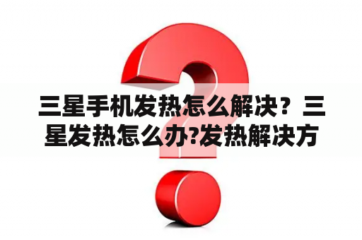 三星手机发热怎么解决？三星发热怎么办?发热解决方法