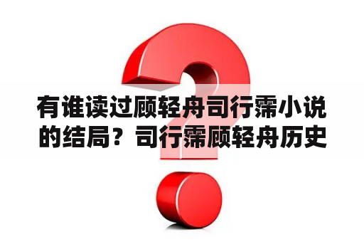 有谁读过顾轻舟司行霈小说的结局？司行霈顾轻舟历史原型？
