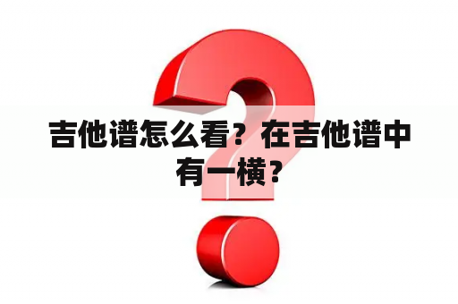 吉他谱怎么看？在吉他谱中有一横？