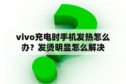 vivo充电时手机发热怎么办？发烫明显怎么解决