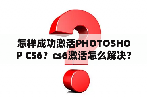 怎样成功激活PHOTOSHOP CS6？cs6激活怎么解决？