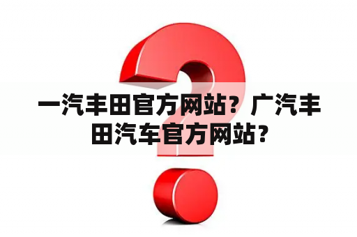 一汽丰田官方网站？广汽丰田汽车官方网站？