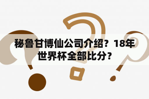 秘鲁甘博仙公司介绍？18年世界杯全部比分？