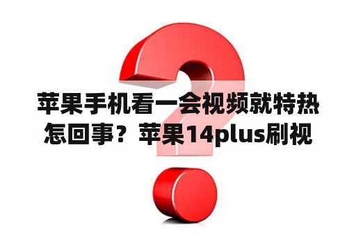 苹果手机看一会视频就特热怎回事？苹果14plus刷视频发热？