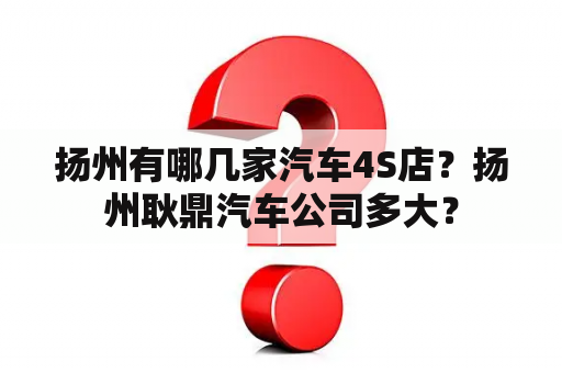 扬州有哪几家汽车4S店？扬州耿鼎汽车公司多大？