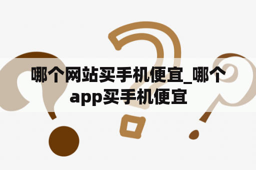 哪个网站买手机便宜_哪个app买手机便宜