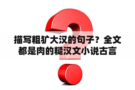 描写粗犷大汉的句子？全文都是肉的糙汉文小说古言