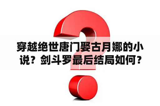 穿越绝世唐门娶古月娜的小说？剑斗罗最后结局如何？