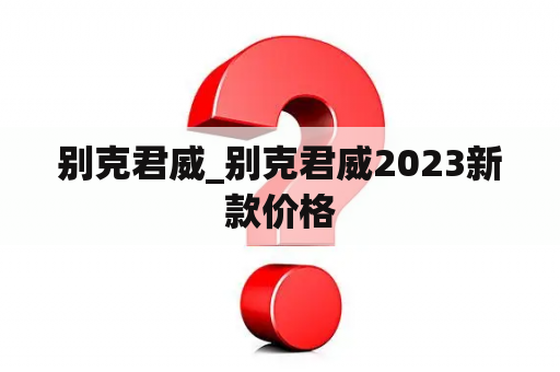 别克君威_别克君威2023新款价格